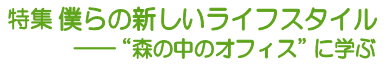 特集　僕らの新しいライフスタイル
　――“森の中のオフィス”に学ぶ