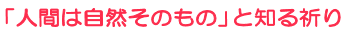 「人間は自然そのもの」と知る祈り