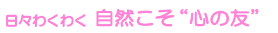 日々わくわく 自然こそ“心の友”