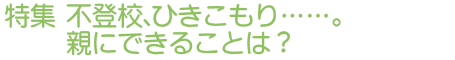 特集　不登校、ひきこもり……。親にできることは？