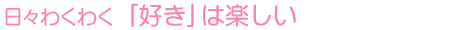 日々わくわく 「好き」は楽しい