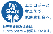 「エコロジーと省エネで、低炭素社会へ。」 世界聖典普及協会は、Fun to Shareに賛同しています。