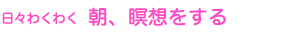 日々わくわく 朝、瞑想をする