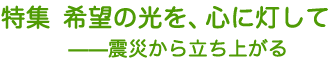 特集　希望の光を、心に灯して　――震災から立ち上がる