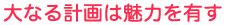大なる計画は魅力を有す