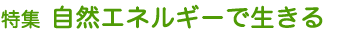 特集 自然エネルギーで生きる
