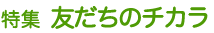 特集 友だちのチカラ
