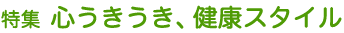 特集 心うきうき、健康スタイル