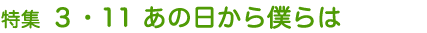 特集 3・11 あの日から僕らは