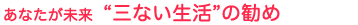 あなたが未来 “三ない生活”の勧め