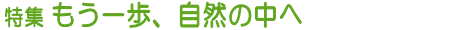 特集 もう一歩、自然の中へ
