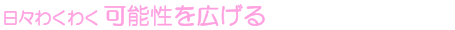 日々わくわく 可能性を広げる
