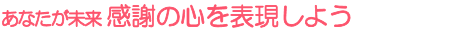 あなたが未来 感謝の心を表現しよう