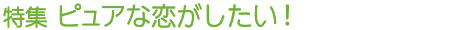 特集 ピュアな恋がしたい!