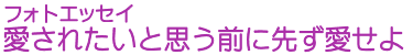 フォトエッセイ　愛されたいと思う前に先ず愛せよ