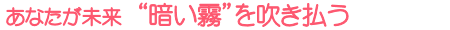 あなたが未来 “暗い霧”を吹き払う