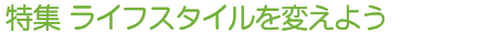 特集 ライフスタイルを変えよう