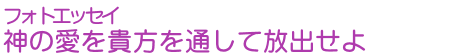 フォトエッセイ　神の愛を貴方を通して放出せよ