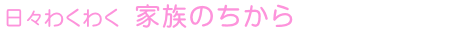 日々わくわく 家族のちから