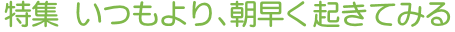特集 いつもより、朝早く起きてみる