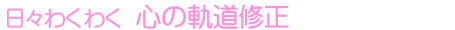 日々わくわく 心の軌道修正