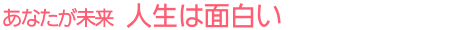 あなたが未来 人生は面白い