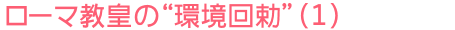 ローマ教皇の“環境回勅”(1)