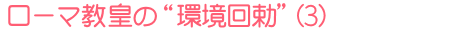ローマ教皇の“環境回勅”(3)