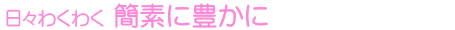 日々わくわく 素に豊かに