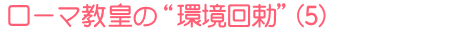 ローマ教皇の“環境回勅”(5)