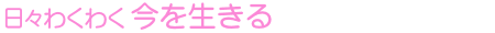 日々わくわく 今を生きる