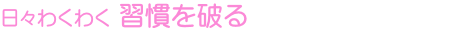 日々わくわく 習慣を破る