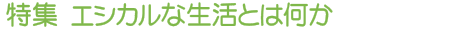 特集 エシカルな生活とは何か