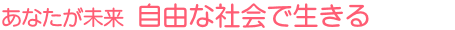 あなたが未来 自由な社会で生きる