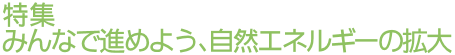 特集　みんなで進めよう、自然エネルギーの拡大