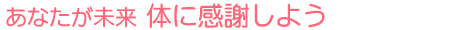 あなたが未来 体に感謝しよう