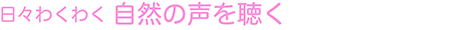 日々わくわく 自然の声を聴く