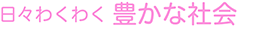 日々わくわく 豊かな社会