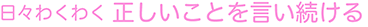 日々わくわく 正しいことを言い続ける