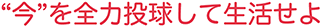 “今”を全力投球して生活せよ