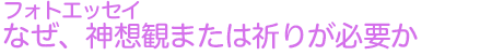 フォトエッセイ　なぜ、神想観または祈りが必要か