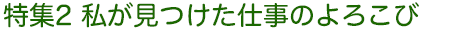 特集2 私が見つけた仕事のよろこび