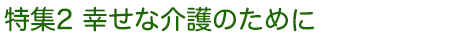 特集2 幸せな介護のために