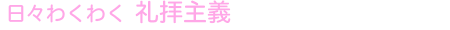 日々わくわく 礼拝主義