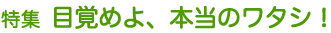 特集 目覚めよ、本当のワタシ!