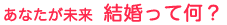 あなたが未来 結婚って何?