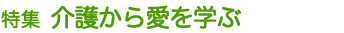特集 介護から愛を学ぶ