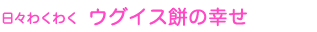 日々わくわく　ウグイス餅の幸せ