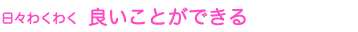 日々わくわく 良いことができる