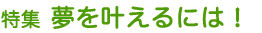 特集 夢を叶えるには!